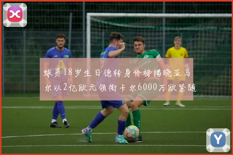 球员18岁生日德转身价榜揭晓亚马尔以2亿欧元领衔卡尔6000万欧紧随其后