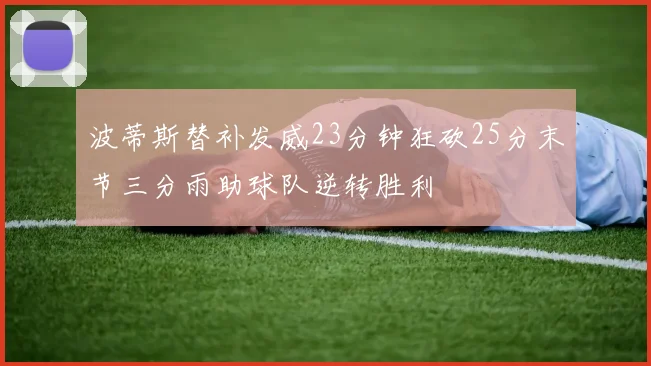 波蒂斯替补发威23分钟狂砍25分末节三分雨助球队逆转胜利