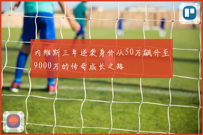 内维斯三年逆袭身价从50万飙升至9000万的传奇成长之路