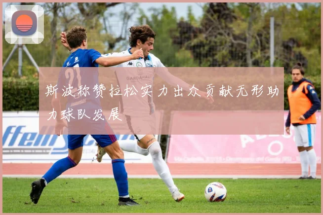 斯波称赞拉松实力出众贡献无形助力球队发展