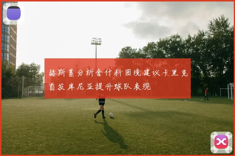 赫斯基分析舍什科困境建议卡里克首发库尼亚提升球队表现