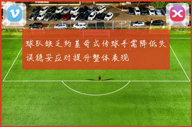 球队缺乏约基奇式传球手需降低失误稳妥应对提升整体表现