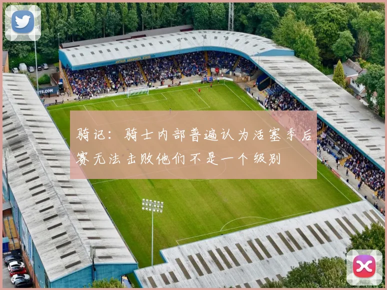 骑记：骑士内部普遍认为活塞季后赛无法击败他们不是一个级别