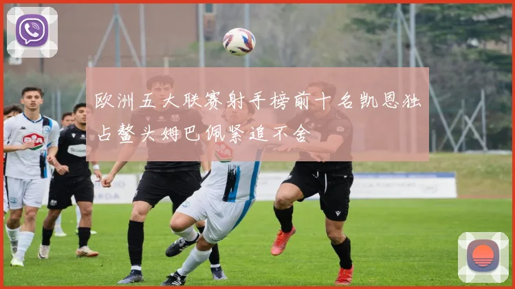 欧洲五大联赛射手榜前十名凯恩独占鳌头姆巴佩紧追不舍