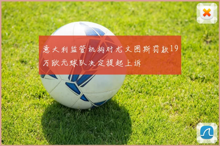 意大利监管机构对尤文图斯罚款19万欧元球队决定提起上诉