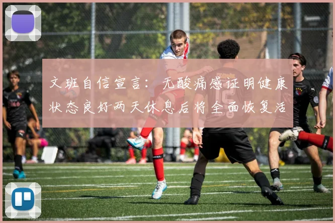 文班自信宣言：无酸痛感证明健康状态良好两天休息后将全面恢复活力