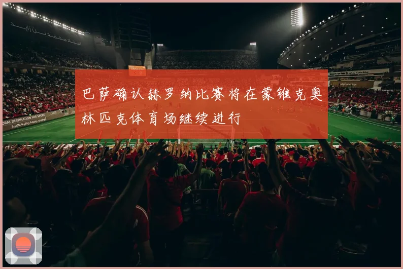巴萨确认赫罗纳比赛将在蒙锥克奥林匹克体育场继续进行