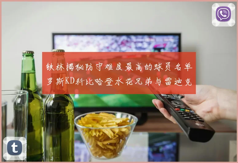 铁林揭秘防守难度最高的球员名单罗斯KD科比哈登水花兄弟与雷迪克