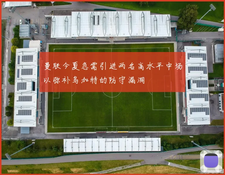 曼联今夏急需引进两名高水平中场以弥补乌加特的防守漏洞
