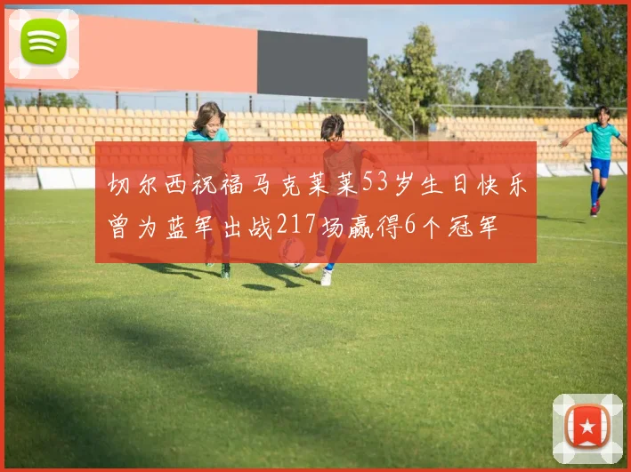 切尔西祝福马克莱莱53岁生日快乐曾为蓝军出战217场赢得6个冠军