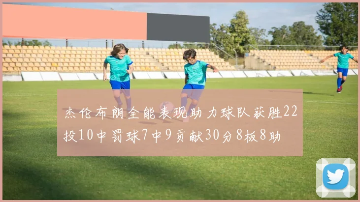 杰伦布朗全能表现助力球队获胜22投10中罚球7中9贡献30分8板8助