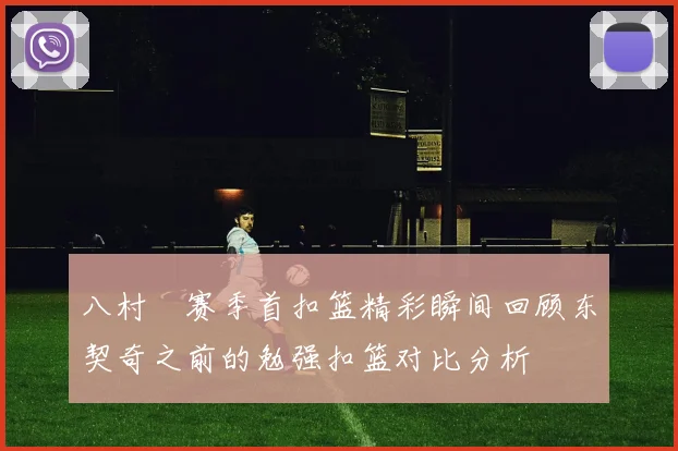 八村塁赛季首扣篮精彩瞬间回顾东契奇之前的勉强扣篮对比分析