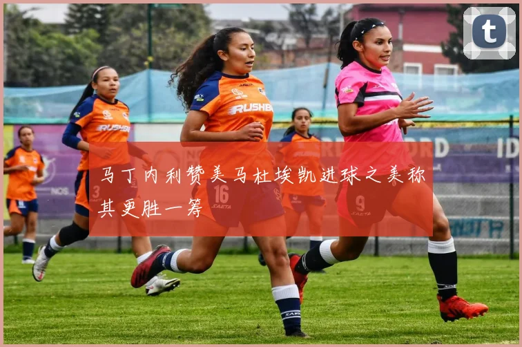 马丁内利赞美马杜埃凯进球之美称其更胜一筹