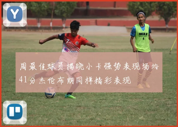 周最佳球员揭晓小卡强势表现场均41分杰伦布朗同样精彩表现
