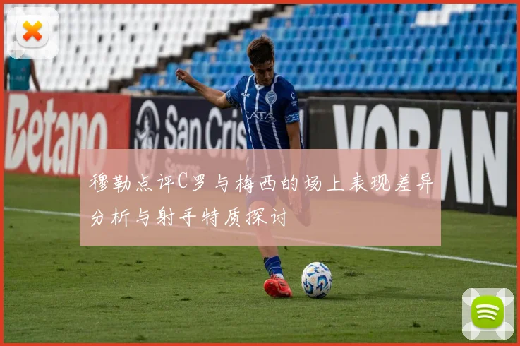 穆勒点评C罗与梅西的场上表现差异分析与射手特质探讨