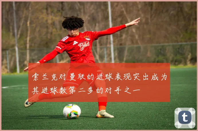 索兰克对曼联的进球表现突出成为其进球数第二多的对手之一