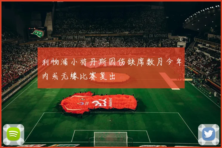 利物浦小将丹斯因伤缺席数月今年内或无缘比赛复出