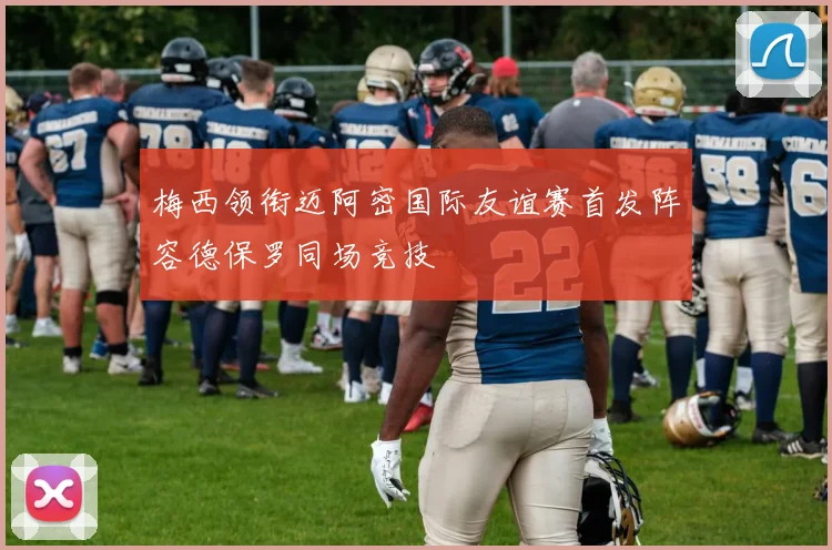 梅西领衔迈阿密国际友谊赛首发阵容德保罗同场竞技