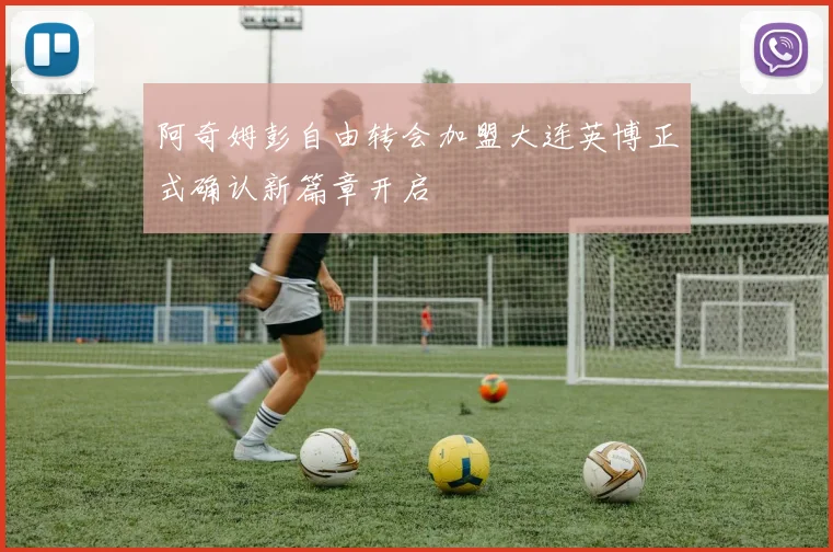 阿奇姆彭自由转会加盟大连英博正式确认新篇章开启