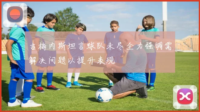 吉梅内斯坦言球队未尽全力强调需解决问题以提升表现