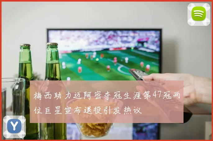 梅西助力迈阿密夺冠生涯第47冠两位巨星宣布退役引发热议