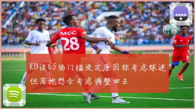 KD谈65场门槛设定原因称考虑球迷但若抱怨会考虑调整回去