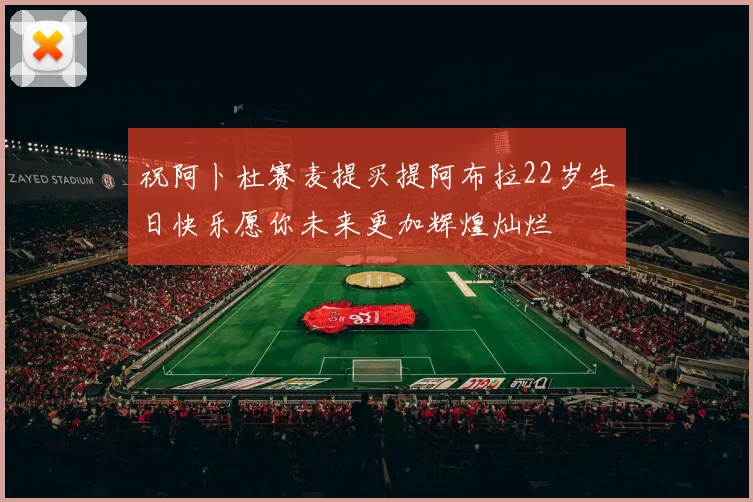 祝阿卜杜赛麦提买提阿布拉22岁生日快乐愿你未来更加辉煌灿烂