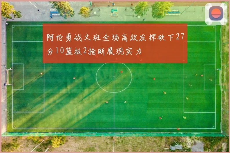 阿伦勇战文班全场高效发挥砍下27分10篮板2抢断展现实力