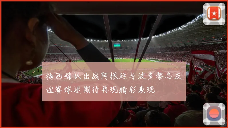 梅西确认出战阿根廷与波多黎各友谊赛球迷期待再现精彩表现