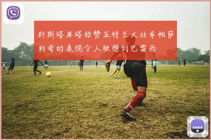 科斯塔库塔称赞亚特兰大壮举帕萨利奇的表现令人联想到巴雷西