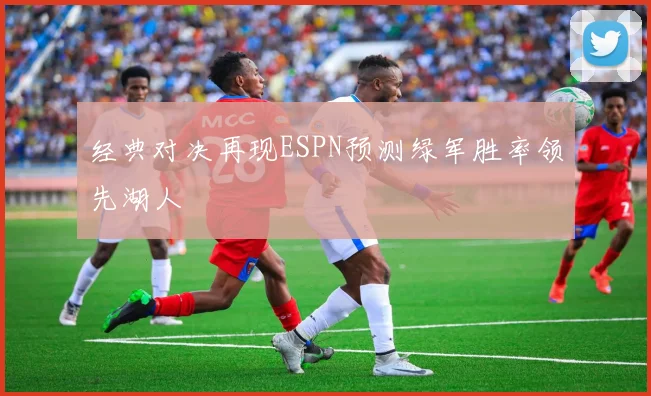 经典对决再现ESPN预测绿军胜率领先湖人