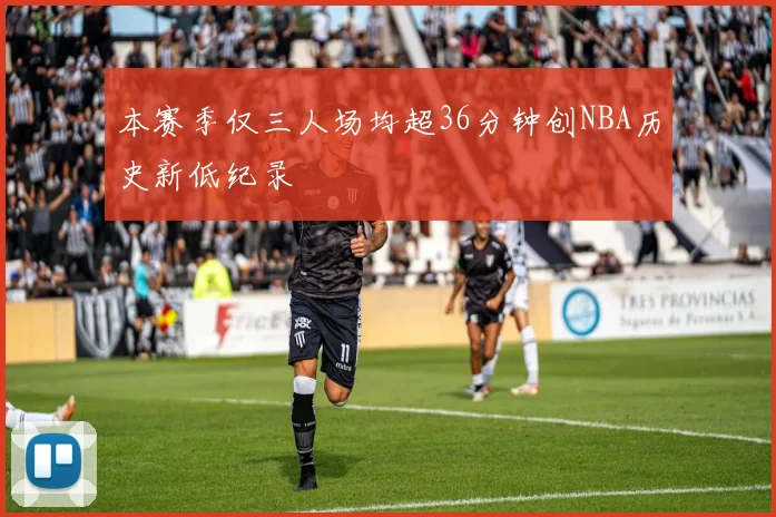 本赛季仅三人场均超36分钟创NBA历史新低纪录