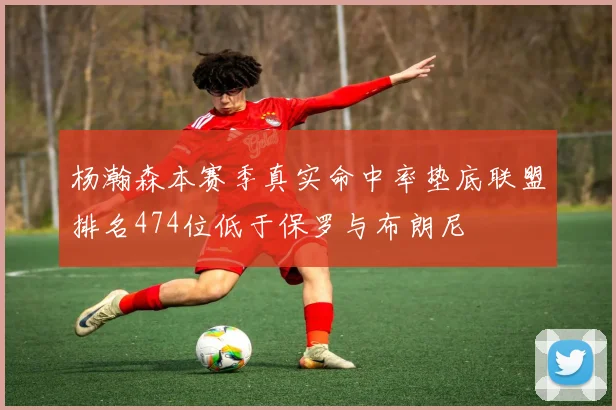 杨瀚森本赛季真实命中率垫底联盟排名474位低于保罗与布朗尼