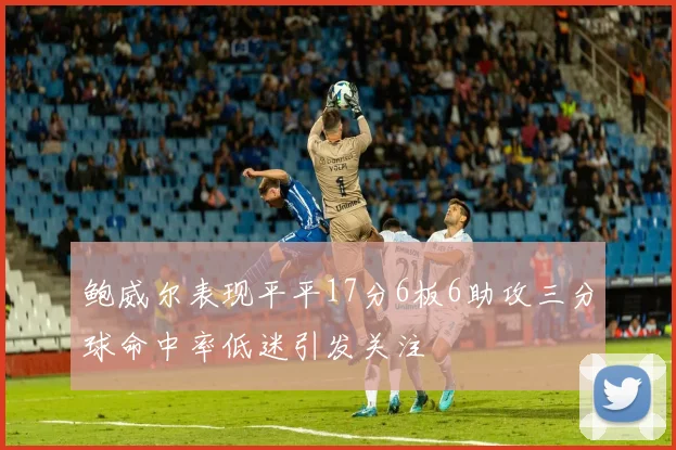 鲍威尔表现平平17分6板6助攻三分球命中率低迷引发关注