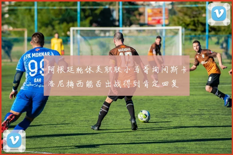 阿根廷轮休美职联小马哥询问斯卡洛尼梅西能否出战得到肯定回复