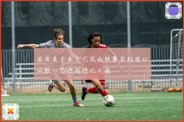 安布表示米兰已完成联赛目标将以必胜心态迎战德比大战