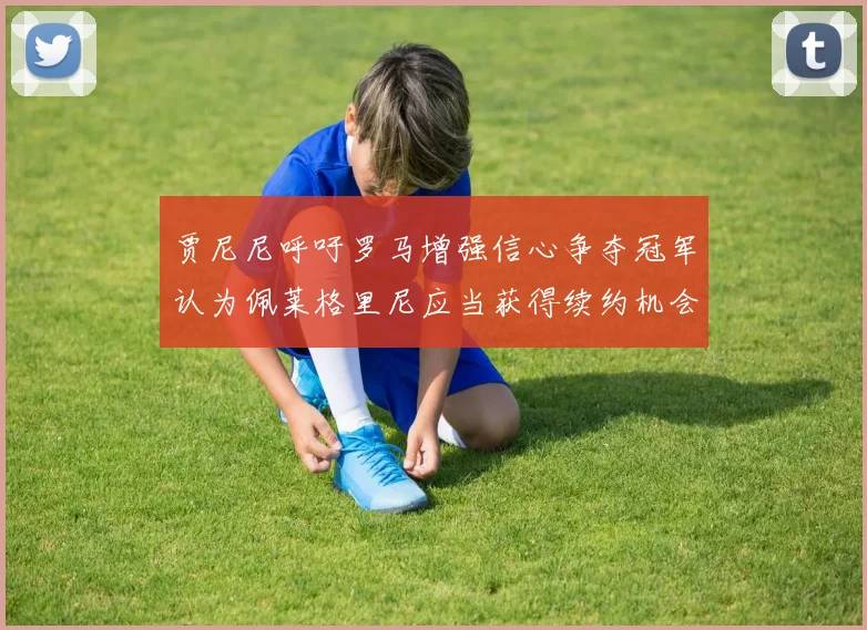 贾尼尼呼吁罗马增强信心争夺冠军认为佩莱格里尼应当获得续约机会