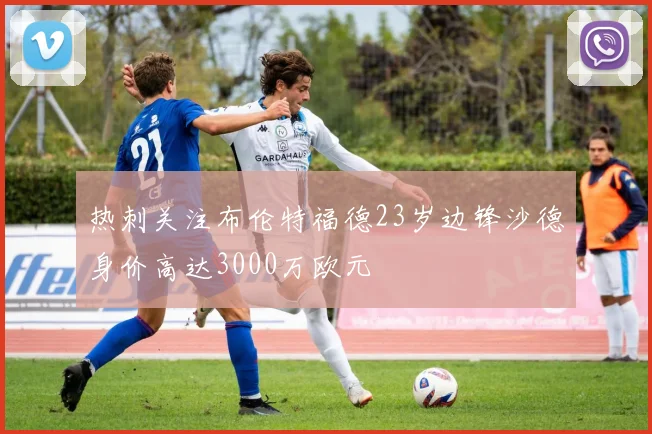 热刺关注布伦特福德23岁边锋沙德身价高达3000万欧元