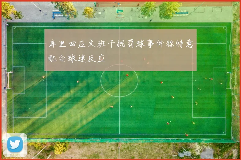 库里回应文班干扰罚球事件称特意配合球迷反应