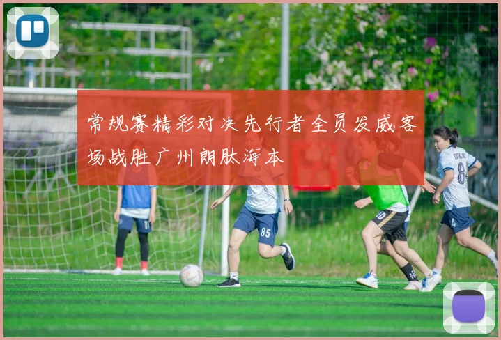 常规赛精彩对决先行者全员发威客场战胜广州朗肽海本