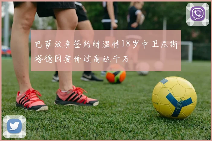 巴萨放弃签约特温特18岁中卫尼斯塔德因要价过高达千万