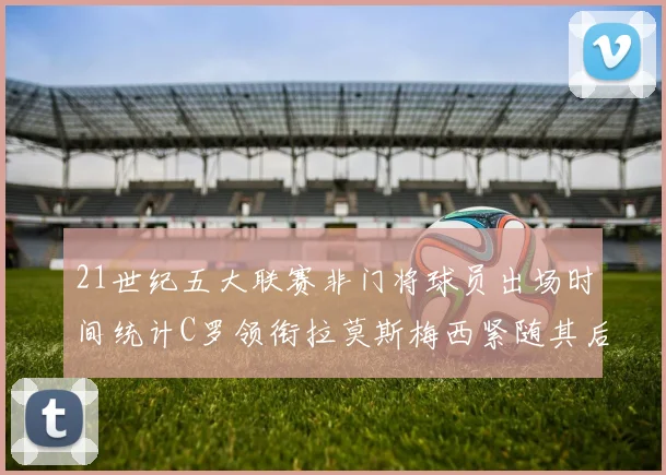 21世纪五大联赛非门将球员出场时间统计C罗领衔拉莫斯梅西紧随其后