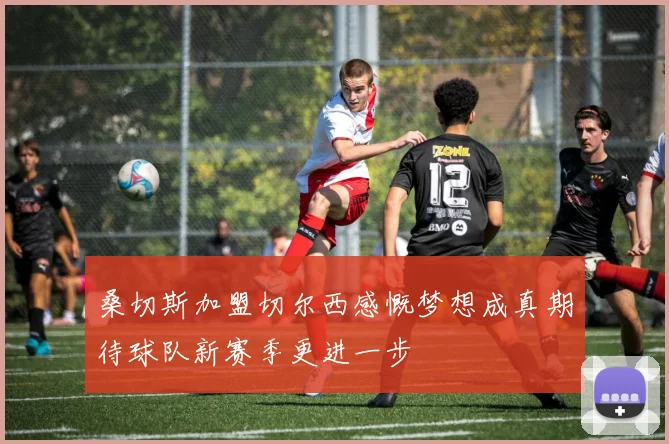 桑切斯加盟切尔西感慨梦想成真期待球队新赛季更进一步