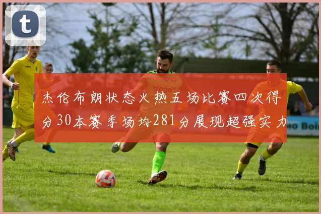 杰伦布朗状态火热五场比赛四次得分30本赛季场均281分展现超强实力