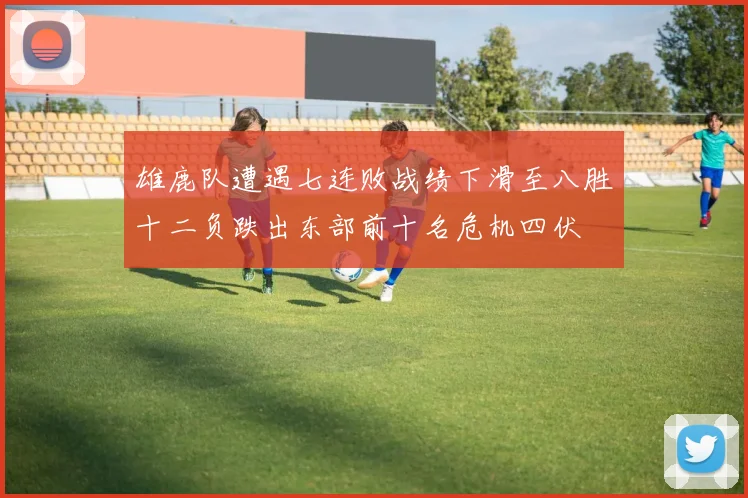 雄鹿队遭遇七连败战绩下滑至八胜十二负跌出东部前十名危机四伏
