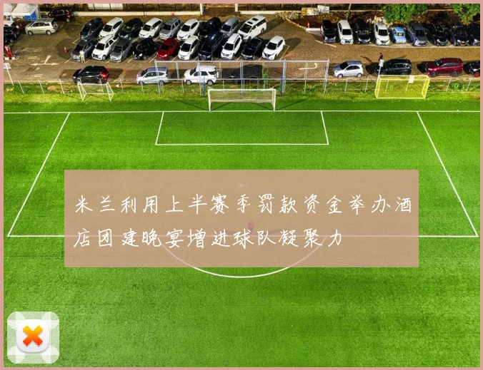 米兰利用上半赛季罚款资金举办酒店团建晚宴增进球队凝聚力