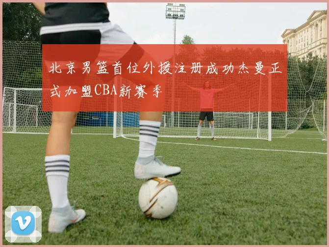 北京男篮首位外援注册成功杰曼正式加盟CBA新赛季