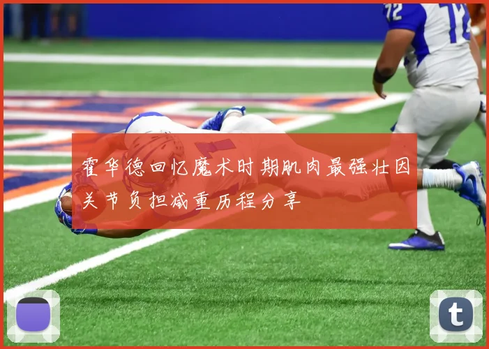 霍华德回忆魔术时期肌肉最强壮因关节负担减重历程分享